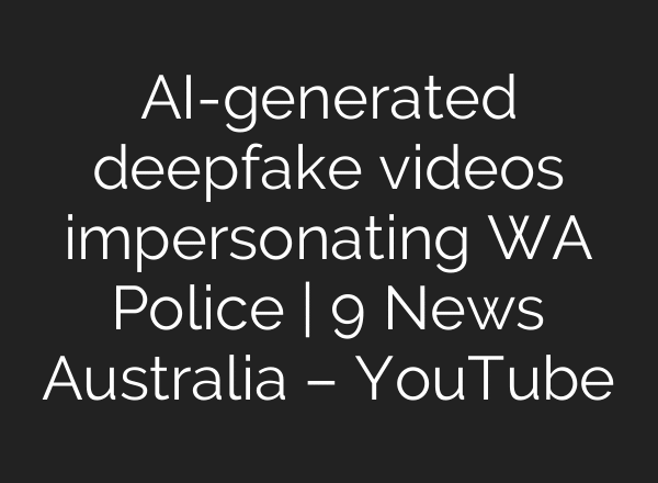 AI-generated deepfake videos impersonating WA Police | 9 News Australia – YouTube