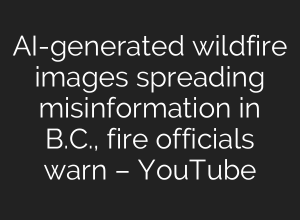 AI-generated wildfire images spreading misinformation in B.C., fire officials warn – YouTube
