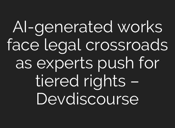 AI-generated works face legal crossroads as experts push for tiered rights – Devdiscourse