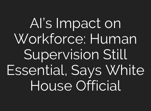 AI’s Impact on Workforce: Human Supervision Still Essential, Says White House Official