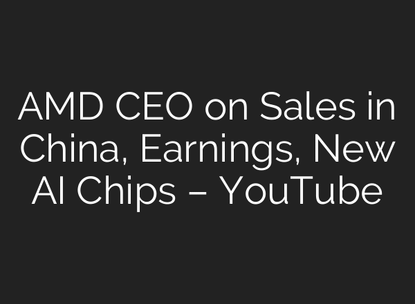 AMD CEO on Sales in China, Earnings, New AI Chips – YouTube