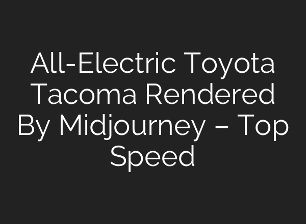 All-Electric Toyota Tacoma Rendered By Midjourney – Top Speed