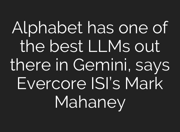 Alphabet has one of the best LLMs out there in Gemini, says Evercore ISI’s Mark Mahaney