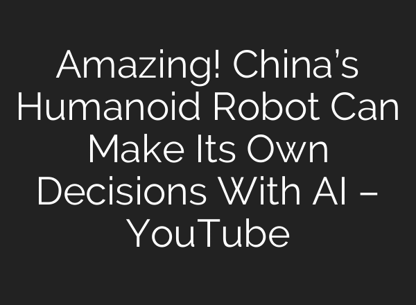 Amazing! China’s Humanoid Robot Can Make Its Own Decisions With AI – YouTube