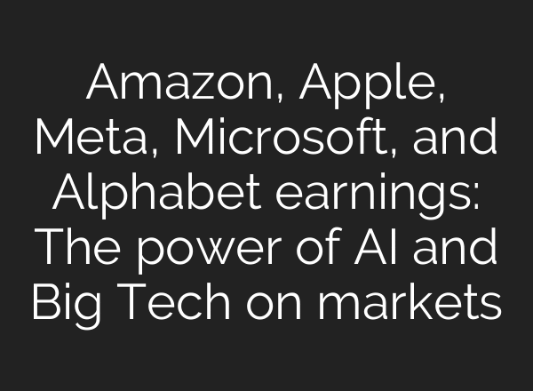 Amazon, Apple, Meta, Microsoft, and Alphabet earnings: The power of AI and Big Tech on markets