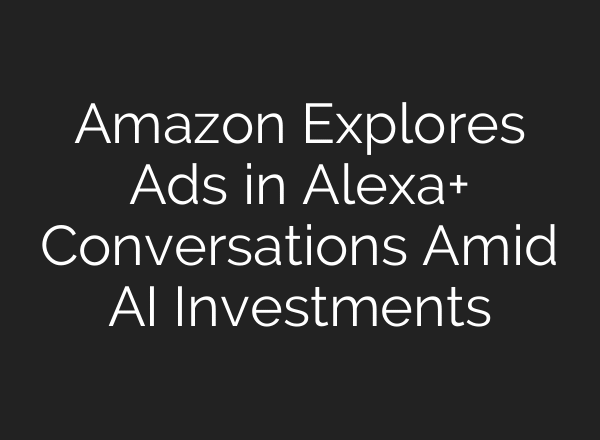 Amazon Explores Ads in Alexa+ Conversations Amid AI Investments