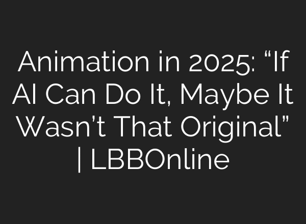 Animation in 2025: “If AI Can Do It, Maybe It Wasn’t That Original” | LBBOnline