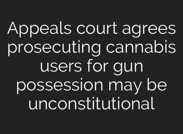 Appeals court agrees prosecuting cannabis users for gun possession may be unconstitutional