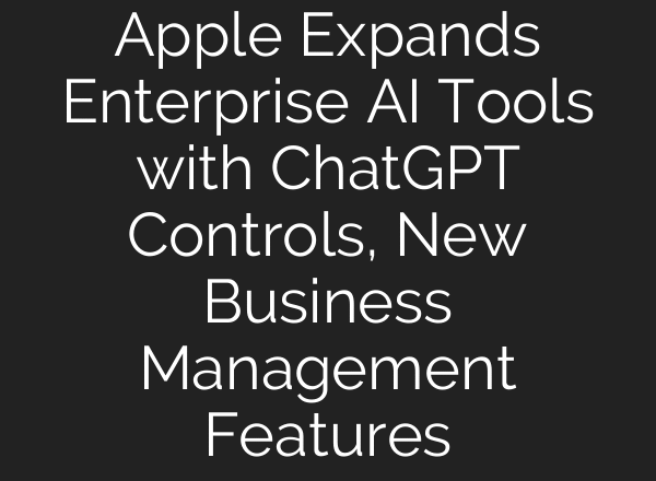 Apple Expands Enterprise AI Tools with ChatGPT Controls, New Business Management Features