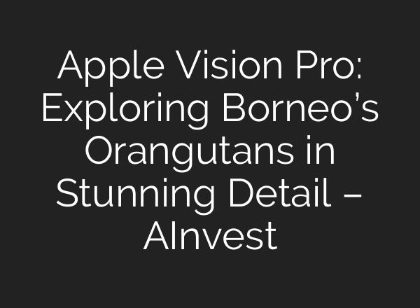 Apple Vision Pro: Exploring Borneo’s Orangutans in Stunning Detail – AInvest