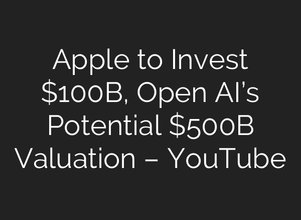 Apple to Invest $100B, Open AI’s Potential $500B Valuation – YouTube
