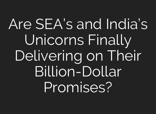 Are SEA’s and India’s Unicorns Finally Delivering on Their Billion-Dollar Promises?