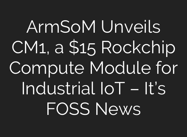 ArmSoM Unveils CM1, a $15 Rockchip Compute Module for Industrial IoT – It’s FOSS News