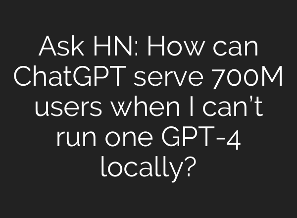 Ask HN: How can ChatGPT serve 700M users when I can’t run one GPT-4 locally?