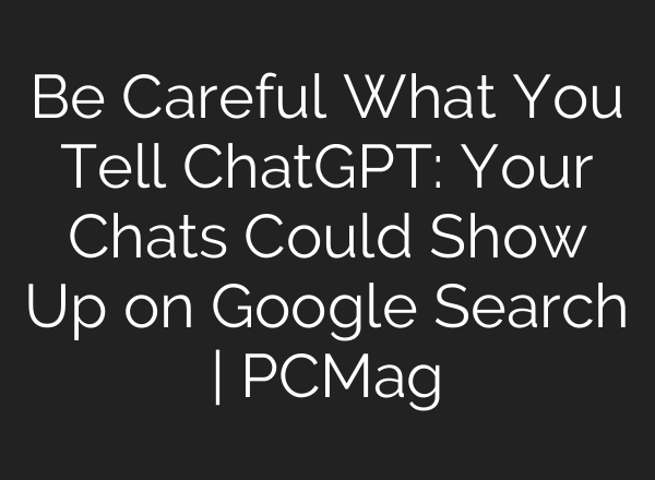 Be Careful What You Tell ChatGPT: Your Chats Could Show Up on Google Search | PCMag