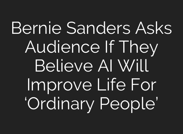 Bernie Sanders Asks Audience If They Believe AI Will Improve Life For ‘Ordinary People’