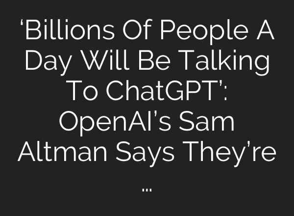 ‘Billions Of People A Day Will Be Talking To ChatGPT’: OpenAI’s Sam Altman Says They’re …