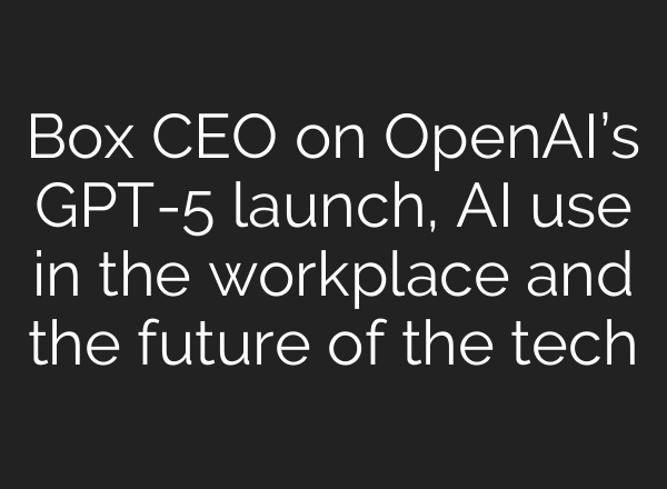 Box CEO on OpenAI’s GPT-5 launch, AI use in the workplace and the future of the tech