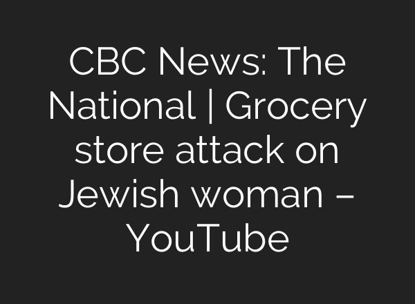 CBC News: The National | Grocery store attack on Jewish woman – YouTube