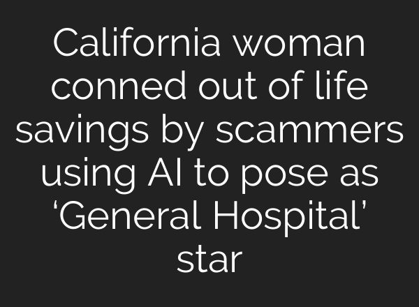 California woman conned out of life savings by scammers using AI to pose as ‘General Hospital’ star