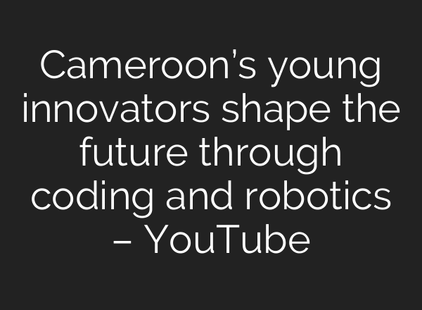 Cameroon’s young innovators shape the future through coding and robotics – YouTube