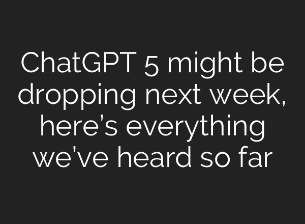 ChatGPT 5 might be dropping next week, here’s everything we’ve heard so far