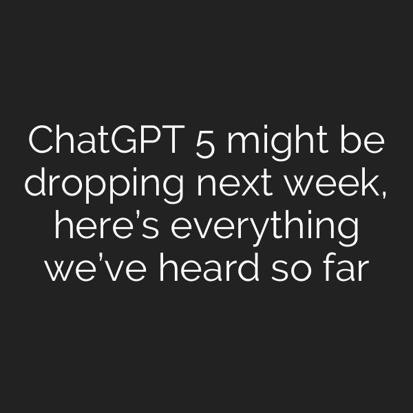 ChatGPT 5 might be dropping next week, here’s everything we’ve heard so far