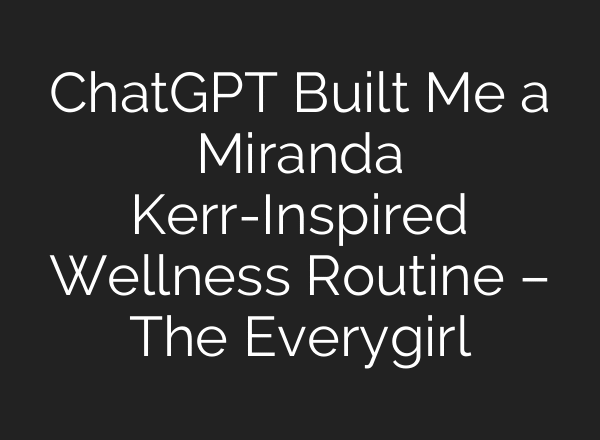 ChatGPT Built Me a Miranda Kerr-Inspired Wellness Routine – The Everygirl