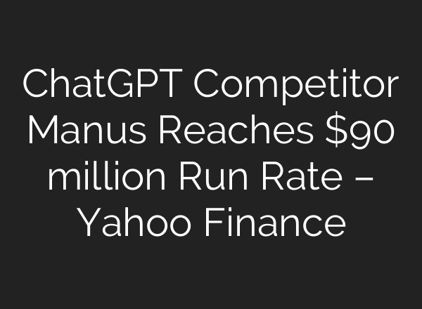 ChatGPT Competitor Manus Reaches $90 million Run Rate – Yahoo Finance