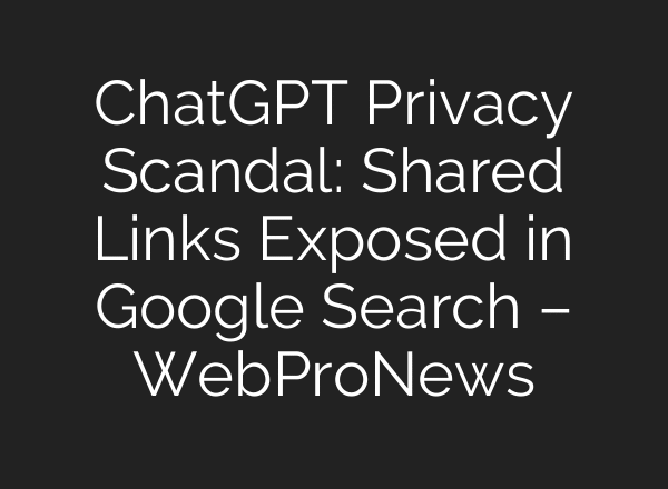 ChatGPT Privacy Scandal: Shared Links Exposed in Google Search – WebProNews