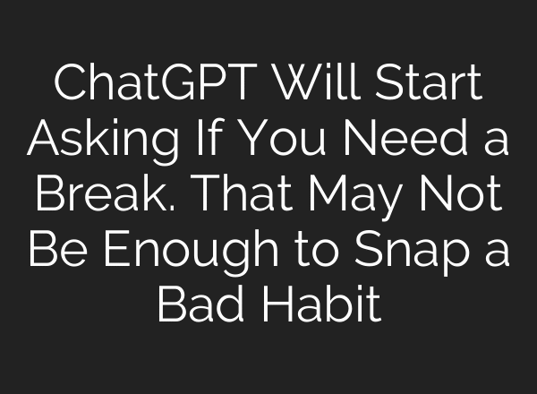 ChatGPT Will Start Asking If You Need a Break. That May Not Be Enough to Snap a Bad Habit
