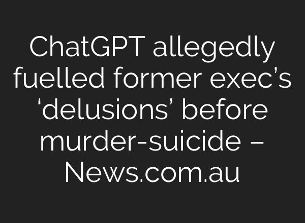 ChatGPT allegedly fuelled former exec’s ‘delusions’ before murder-suicide – News.com.au