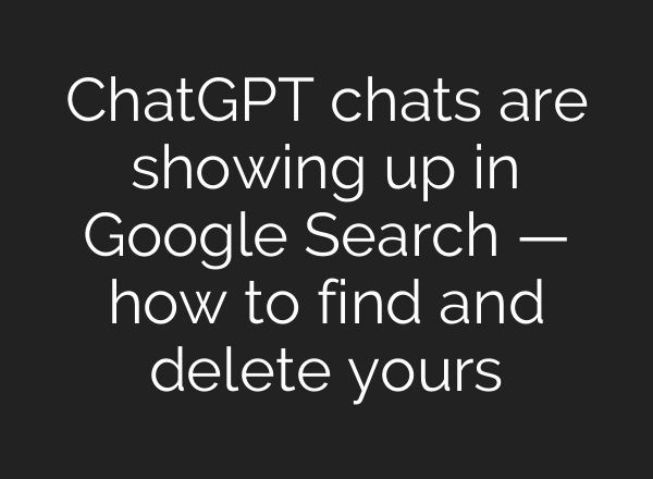 ChatGPT chats are showing up in Google Search — how to find and delete yours