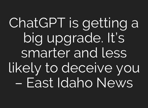 ChatGPT is getting a big upgrade. It’s smarter and less likely to deceive you – East Idaho News