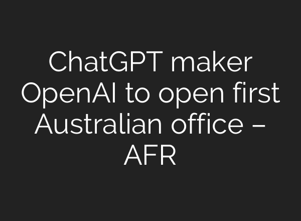 ChatGPT maker OpenAI to open first Australian office – AFR