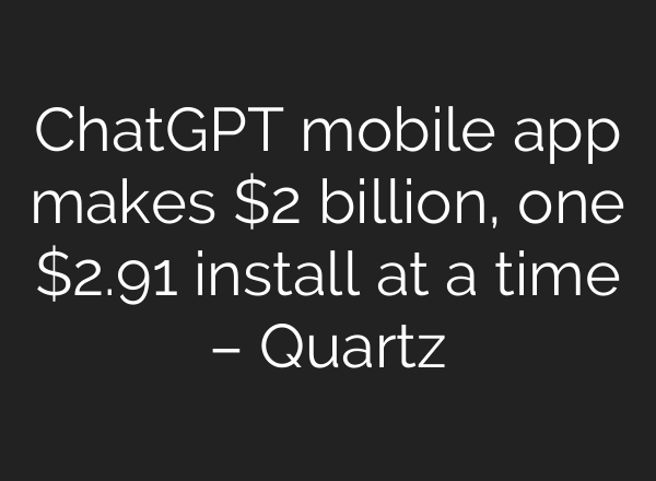 ChatGPT mobile app makes $2 billion, one $2.91 install at a time – Quartz