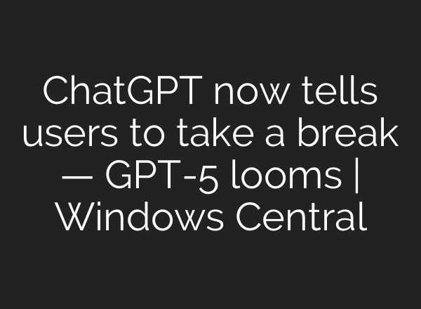 ChatGPT now tells users to take a break — GPT-5 looms | Windows Central