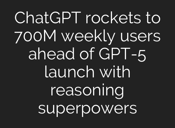 ChatGPT rockets to 700M weekly users ahead of GPT-5 launch with reasoning superpowers