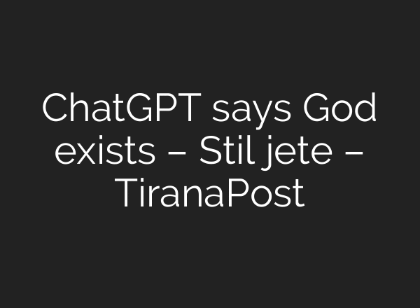 ChatGPT says God exists – Stil jete – TiranaPost