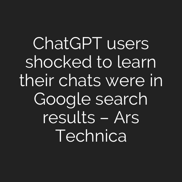 ChatGPT users shocked to learn their chats were in Google search results – Ars Technica
