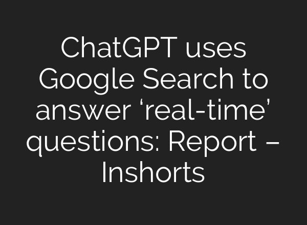 ChatGPT uses Google Search to answer ‘real-time’ questions: Report – Inshorts