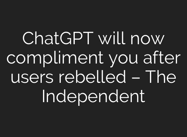 ChatGPT will now compliment you after users rebelled – The Independent