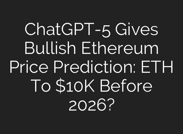 ChatGPT-5 Gives Bullish Ethereum Price Prediction: ETH To $10K Before 2026?