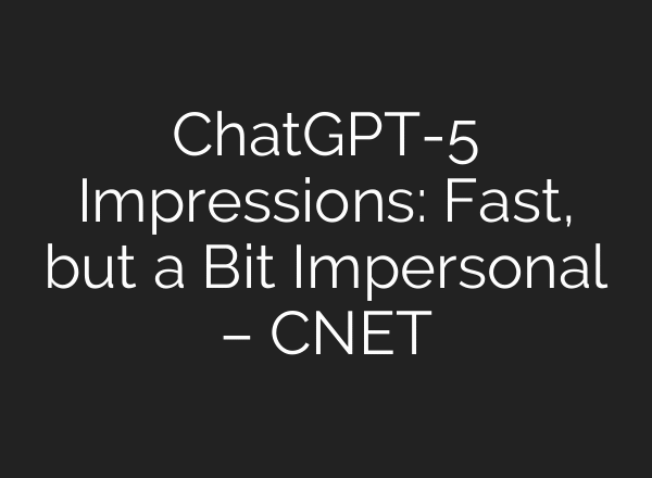 ChatGPT-5 Impressions: Fast, but a Bit Impersonal – CNET