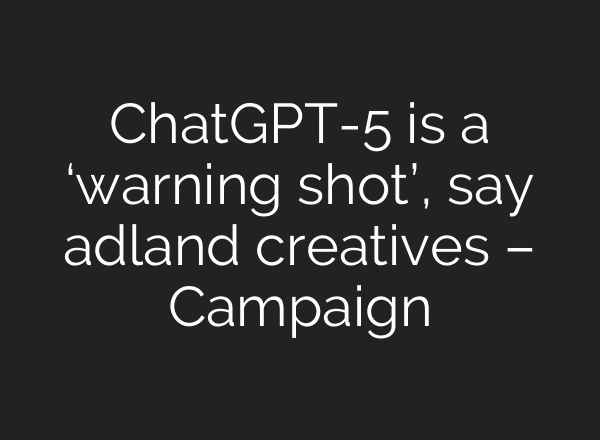 ChatGPT-5 is a ‘warning shot’, say adland creatives – Campaign