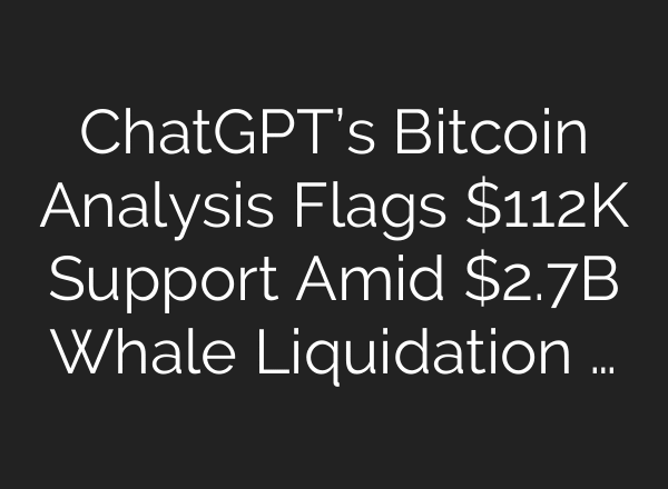 ​​ChatGPT’s Bitcoin Analysis Flags $112K Support Amid $2.7B Whale Liquidation …