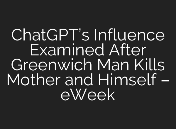 ChatGPT’s Influence Examined After Greenwich Man Kills Mother and Himself – eWeek