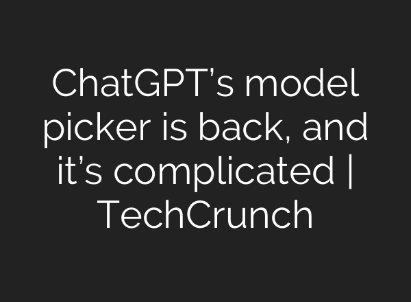 ChatGPT’s model picker is back, and it’s complicated | TechCrunch