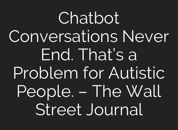 Chatbot Conversations Never End. That’s a Problem for Autistic People. – The Wall Street Journal