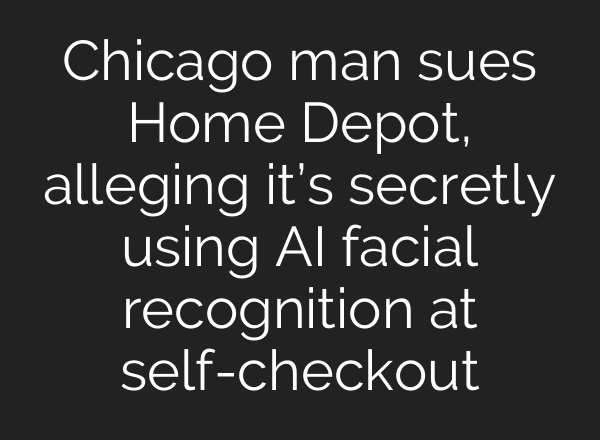 Chicago man sues Home Depot, alleging it’s secretly using AI facial recognition at self-checkout